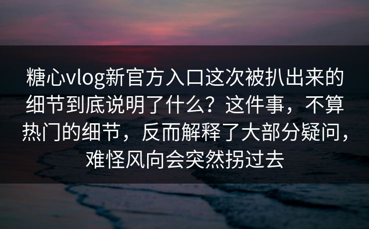 糖心vlog新官方入口这次被扒出来的细节到底说明了什么？这件事，不算热门的细节，反而解释了大部分疑问，难怪风向会突然拐过去