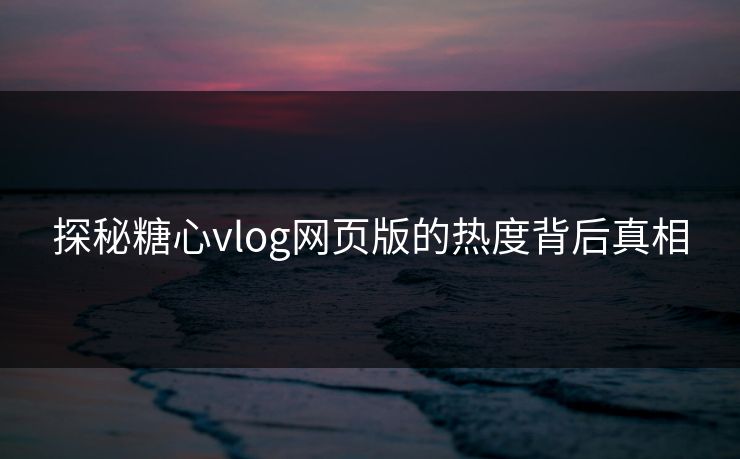 探秘糖心vlog网页版的热度背后真相