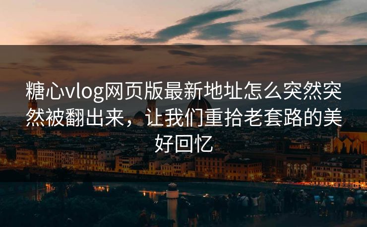 糖心vlog网页版最新地址怎么突然突然被翻出来，让我们重拾老套路的美好回忆