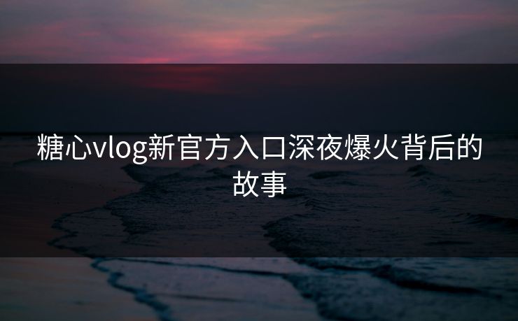 糖心vlog新官方入口深夜爆火背后的故事