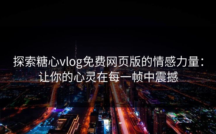 探索糖心vlog免费网页版的情感力量：让你的心灵在每一帧中震撼
