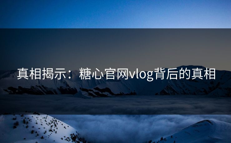 真相揭示：糖心官网vlog背后的真相