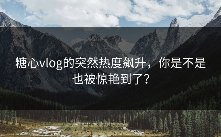糖心vlog的突然热度飙升，你是不是也被惊艳到了？