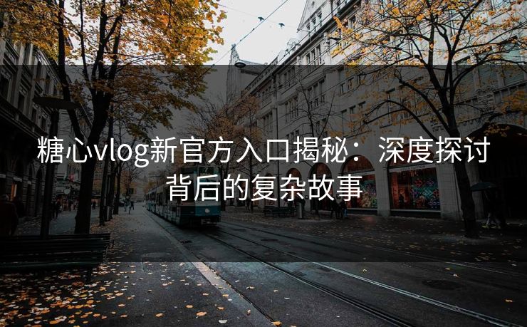 糖心vlog新官方入口揭秘：深度探讨背后的复杂故事