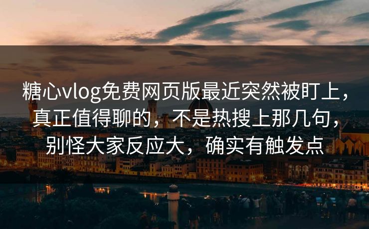 糖心vlog免费网页版最近突然被盯上，真正值得聊的，不是热搜上那几句，别怪大家反应大，确实有触发点