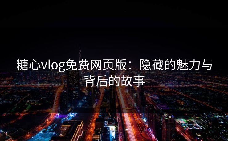 糖心vlog免费网页版：隐藏的魅力与背后的故事