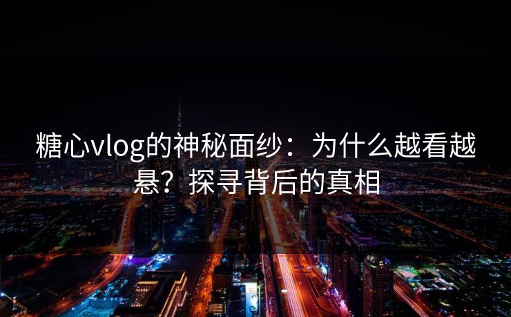 糖心vlog的神秘面纱：为什么越看越悬？探寻背后的真相