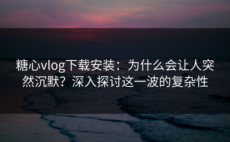 糖心vlog下载安装：为什么会让人突然沉默？深入探讨这一波的复杂性