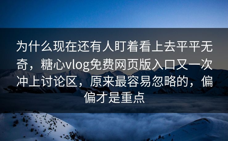 为什么现在还有人盯着看上去平平无奇，糖心vlog免费网页版入口又一次冲上讨论区，原来最容易忽略的，偏偏才是重点