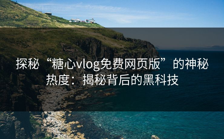 探秘“糖心vlog免费网页版”的神秘热度：揭秘背后的黑科技