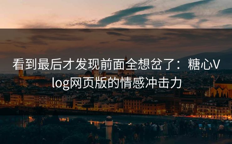 看到最后才发现前面全想岔了：糖心Vlog网页版的情感冲击力