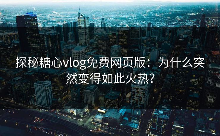 探秘糖心vlog免费网页版：为什么突然变得如此火热？