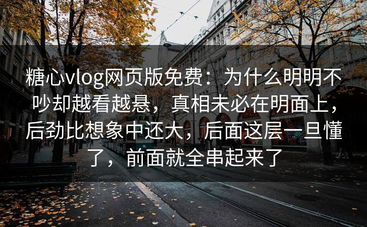 糖心vlog网页版免费：为什么明明不吵却越看越悬，真相未必在明面上，后劲比想象中还大，后面这层一旦懂了，前面就全串起来了