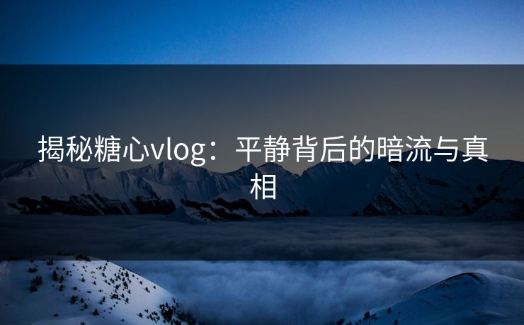 揭秘糖心vlog：平静背后的暗流与真相