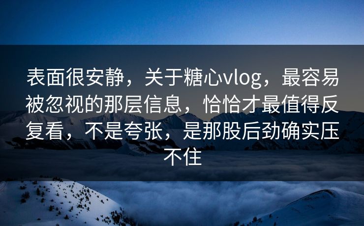 表面很安静，关于糖心vlog，最容易被忽视的那层信息，恰恰才最值得反复看，不是夸张，是那股后劲确实压不住
