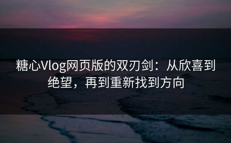 糖心Vlog网页版的双刃剑：从欣喜到绝望，再到重新找到方向
