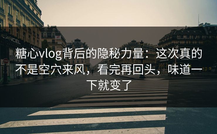 糖心vlog背后的隐秘力量：这次真的不是空穴来风，看完再回头，味道一下就变了