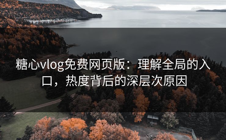 糖心vlog免费网页版：理解全局的入口，热度背后的深层次原因