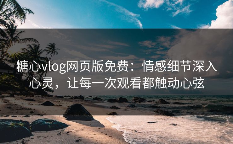 糖心vlog网页版免费：情感细节深入心灵，让每一次观看都触动心弦