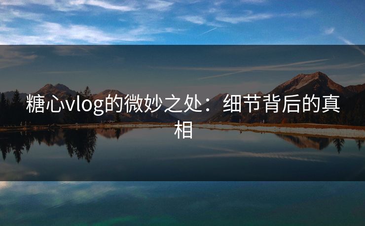 糖心vlog的微妙之处：细节背后的真相