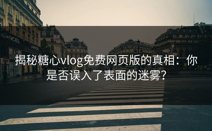揭秘糖心vlog免费网页版的真相：你是否误入了表面的迷雾？