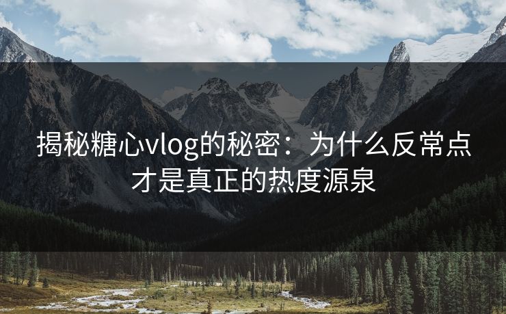 揭秘糖心vlog的秘密：为什么反常点才是真正的热度源泉