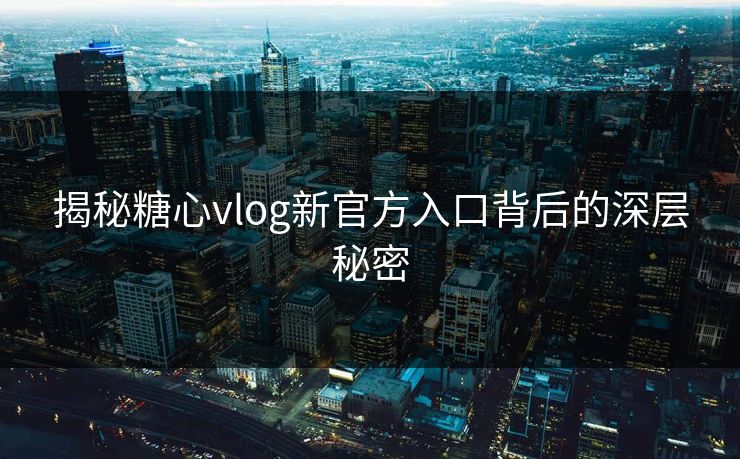 揭秘糖心vlog新官方入口背后的深层秘密
