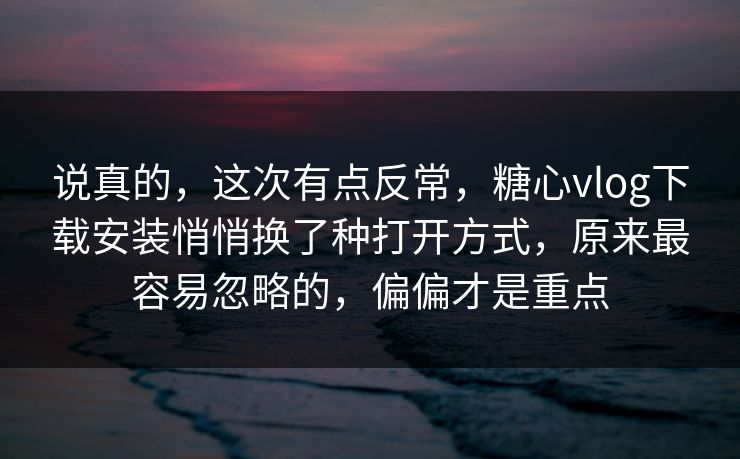 说真的，这次有点反常，糖心vlog下载安装悄悄换了种打开方式，原来最容易忽略的，偏偏才是重点