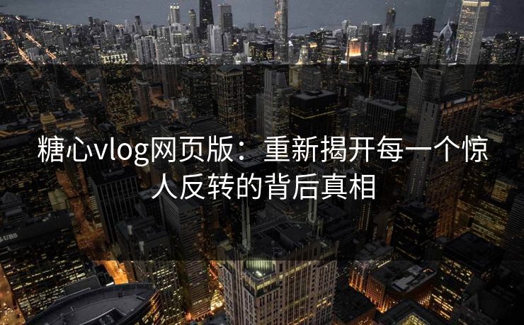 糖心vlog网页版：重新揭开每一个惊人反转的背后真相