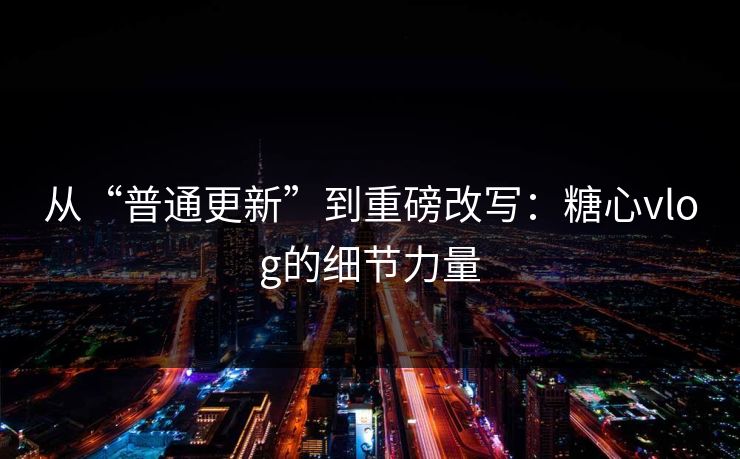 从“普通更新”到重磅改写：糖心vlog的细节力量