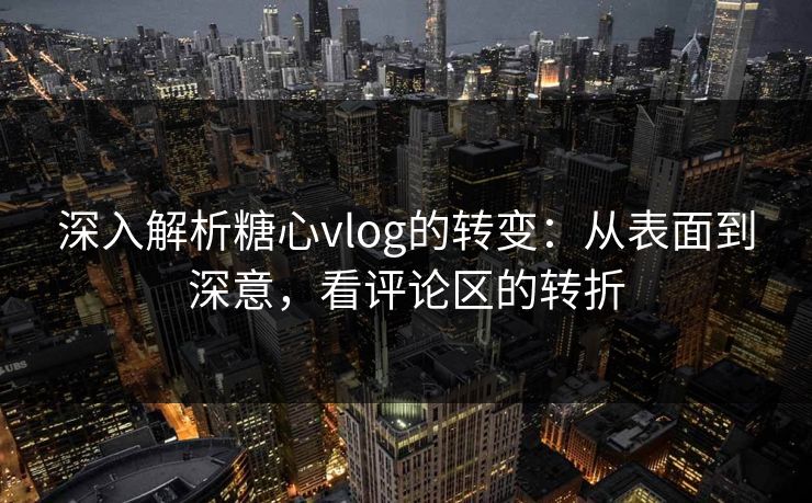 深入解析糖心vlog的转变：从表面到深意，看评论区的转折