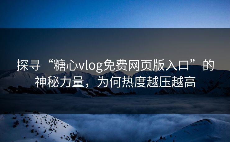 探寻“糖心vlog免费网页版入口”的神秘力量，为何热度越压越高