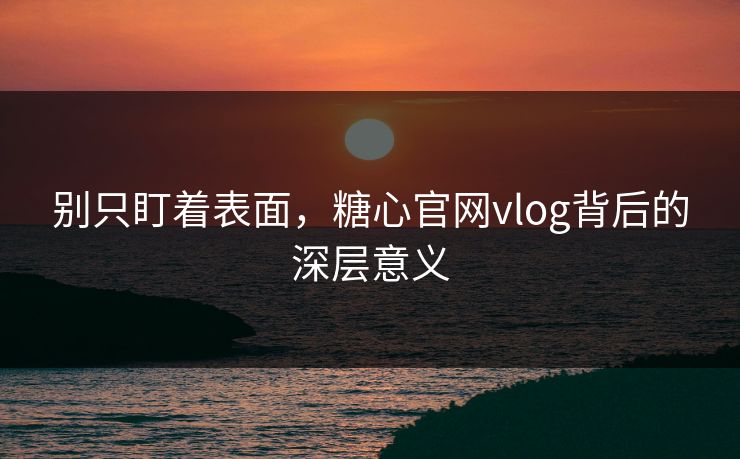别只盯着表面，糖心官网vlog背后的深层意义