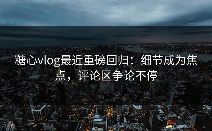 糖心vlog最近重磅回归:细节成为焦点,评论区争论不停 糖心vlog最近重磅回归:细节成为焦点,评论区争论不停
