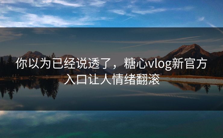你以为已经说透了,糖心vlog新官方入口让人情绪翻滚 你以为已经说透了,糖心vlog新官方入口让人情绪翻滚