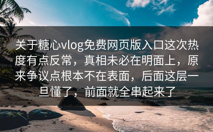 关于糖心vlog免费网页版入口这次热度有点反常，真相未必在明面上，原来争议点根本不在表面，后面这层一旦懂了，前面就全串起来了