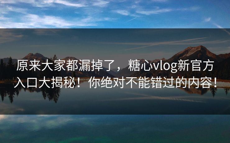 原来大家都漏掉了，糖心vlog新官方入口大揭秘！你绝对不能错过的内容！
