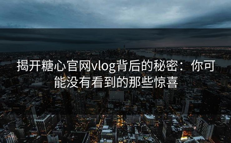 揭开糖心官网vlog背后的秘密:你可能没有看到的那些惊喜 揭开糖心官网vlog背后的秘密:你可能没有看到的那些惊喜
