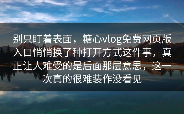 别只盯着表面，糖心vlog免费网页版入口悄悄换了种打开方式这件事，真正让人难受的是后面那层意思，这一次真的很难装作没看见