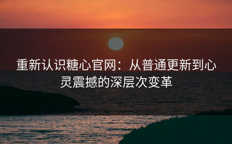 重新认识糖心官网：从普通更新到心灵震撼的深层次变革
