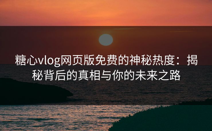 糖心vlog网页版免费的神秘热度：揭秘背后的真相与你的未来之路