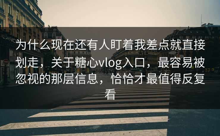 为什么现在还有人盯着我差点就直接划走，关于糖心vlog入口，最容易被忽视的那层信息，恰恰才最值得反复看