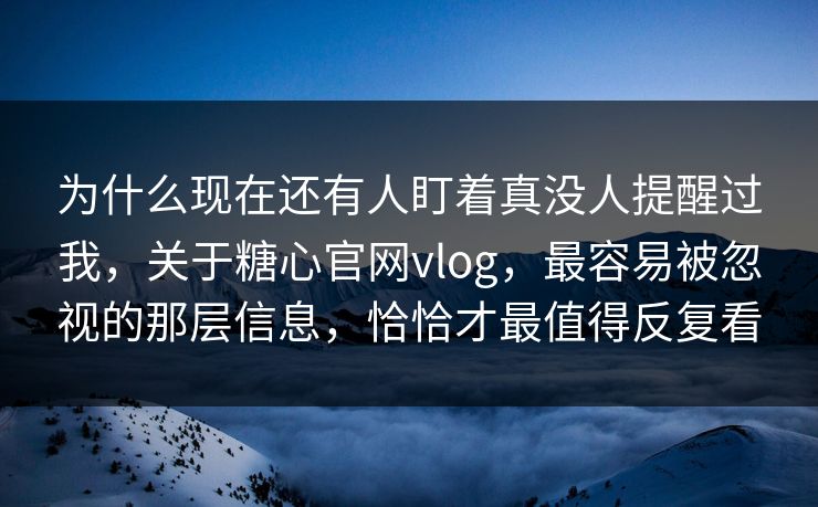 为什么现在还有人盯着真没人提醒过我，关于糖心官网vlog，最容易被忽视的那层信息，恰恰才最值得反复看