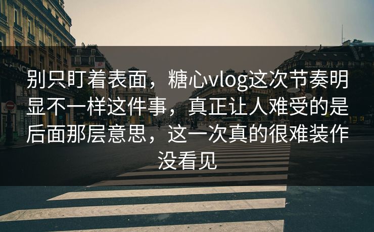 别只盯着表面，糖心vlog这次节奏明显不一样这件事，真正让人难受的是后面那层意思，这一次真的很难装作没看见