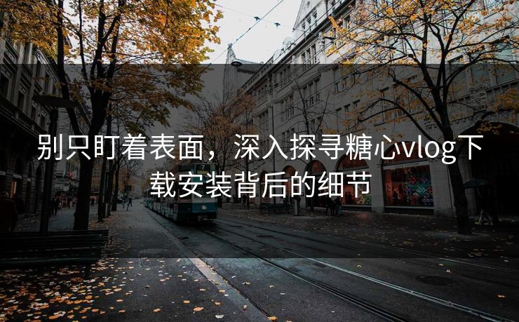 别只盯着表面,深入探寻糖心vlog下载安装背后的细节 别只盯着表面,深入探寻糖心vlog下载安装背后的细节