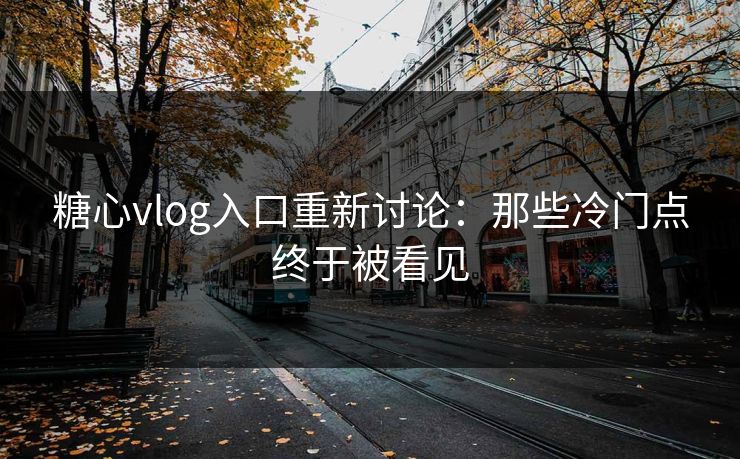 糖心vlog入口重新讨论:那些冷门点终于被看见 糖心vlog入口重新讨论:那些冷门点终于被看见
