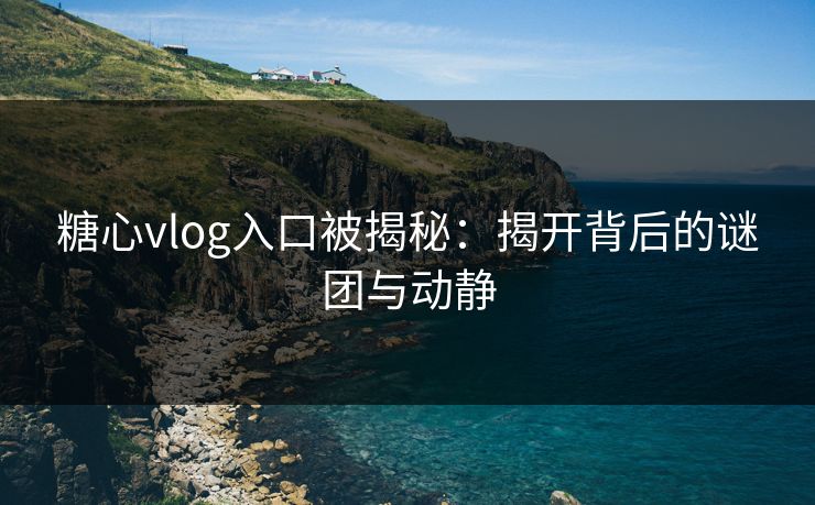 糖心vlog入口被揭秘：揭开背后的谜团与动静