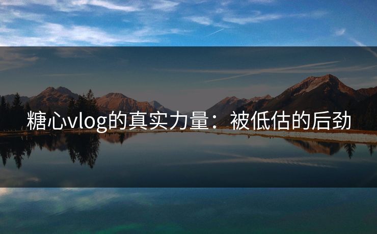 糖心vlog的真实力量：被低估的后劲