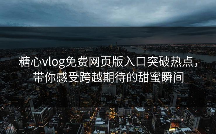 糖心vlog免费网页版入口突破热点，带你感受跨越期待的甜蜜瞬间