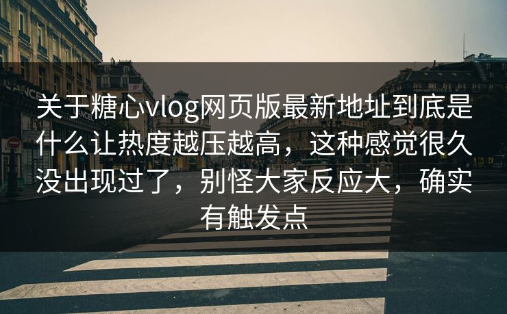 关于糖心vlog网页版最新地址到底是什么让热度越压越高，这种感觉很久没出现过了，别怪大家反应大，确实有触发点